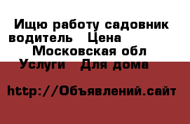 Ищю работу садовник-водитель › Цена ­ 55 000 - Московская обл. Услуги » Для дома   
